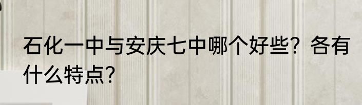 石化一中与安庆七中哪个好些？各有什么特点？