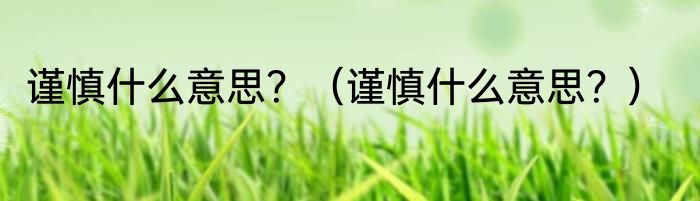 谨慎什么意思？（谨慎什么意思？）