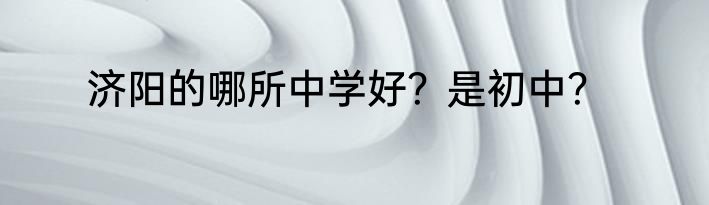 济阳的哪所中学好？是初中？