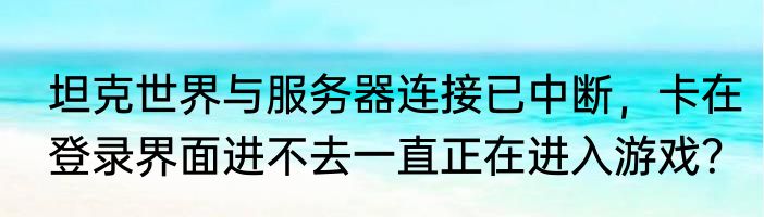 坦克世界与服务器连接已中断，卡在登录界面进不去一直正在进入游戏？