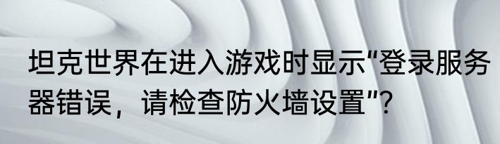 坦克世界在进入游戏时显示“登录服务器错误，请检查防火墙设置”？