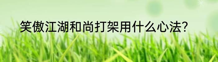 笑傲江湖和尚打架用什么心法？