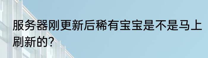 服务器刚更新后稀有宝宝是不是马上刷新的？