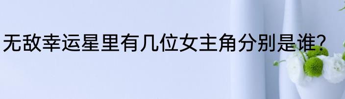 无敌幸运星里有几位女主角分别是谁？