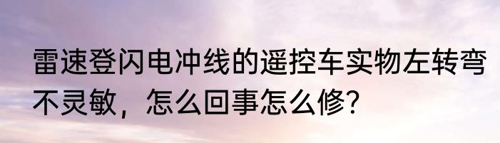 雷速登闪电冲线的遥控车实物左转弯不灵敏，怎么回事怎么修？