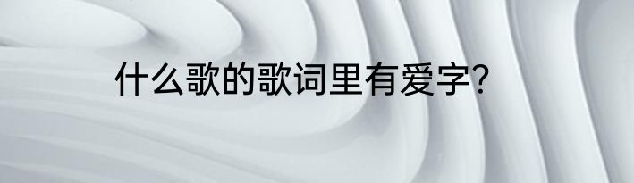 什么歌的歌词里有爱字？