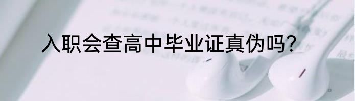入职会查高中毕业证真伪吗？