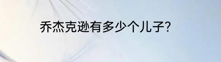 乔杰克逊有多少个儿子？