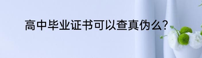 高中毕业证书可以查真伪么？