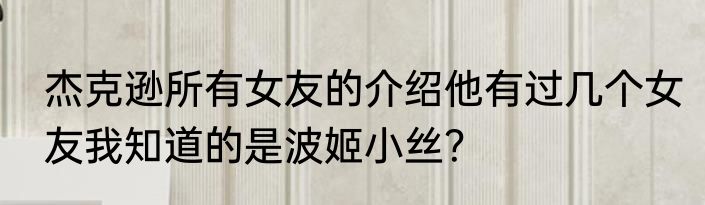 杰克逊所有女友的介绍他有过几个女友我知道的是波姬小丝？
