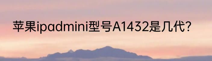 苹果ipadmini型号A1432是几代？