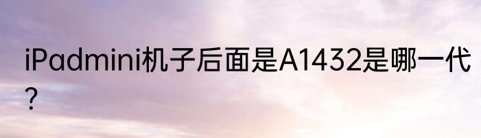 iPadmini机子后面是A1432是哪一代？