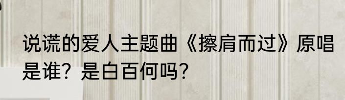 说谎的爱人主题曲《擦肩而过》原唱是谁？是白百何吗？