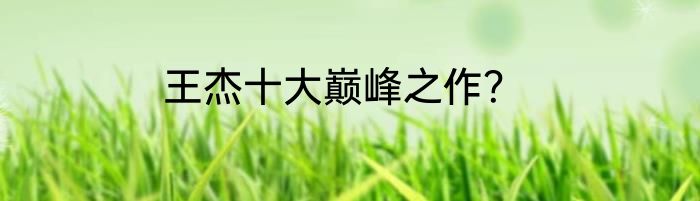 王杰十大巅峰之作？