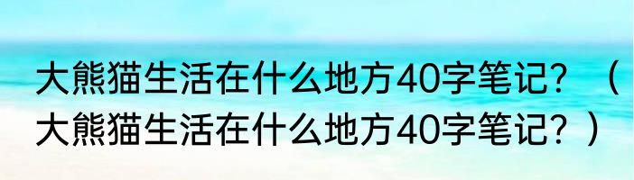 大熊猫生活在什么地方40字笔记？（大熊猫生活在什么地方40字笔记？）