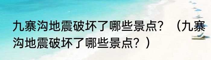 九寨沟地震破坏了哪些景点？（九寨沟地震破坏了哪些景点？）