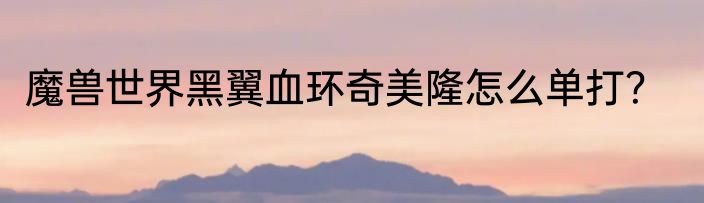 魔兽世界黑翼血环奇美隆怎么单打?