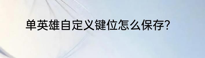 单英雄自定义键位怎么保存？