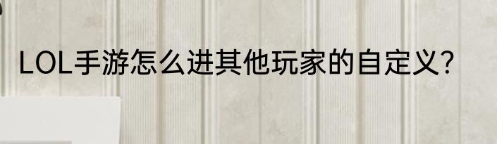 LOL手游怎么进其他玩家的自定义？