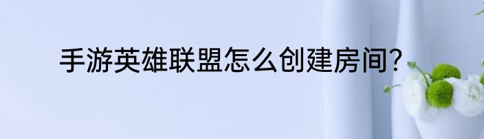 手游英雄联盟怎么创建房间？