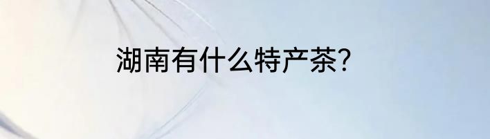 湖南有什么特产茶？