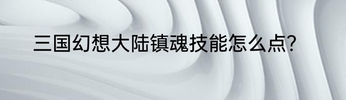 三国幻想大陆镇魂技能怎么点？