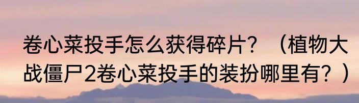 卷心菜投手怎么获得碎片？（植物大战僵尸2卷心菜投手的装扮哪里有？）