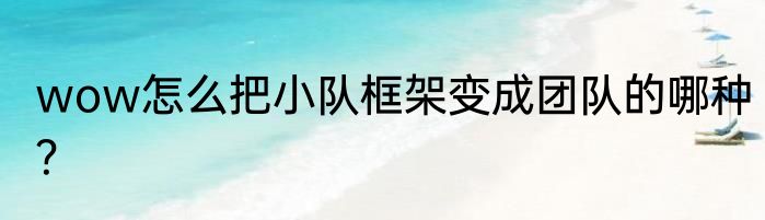 wow怎么把小队框架变成团队的哪种？