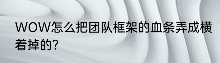 WOW怎么把团队框架的血条弄成横着掉的？