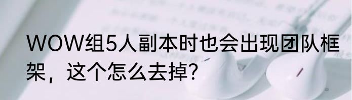 WOW组5人副本时也会出现团队框架，这个怎么去掉？