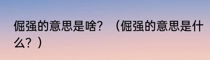倔强的意思是啥？（倔强的意思是什么？）
