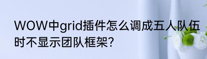 WOW中grid插件怎么调成五人队伍时不显示团队框架？
