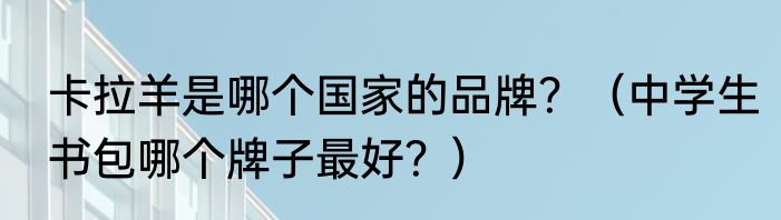 卡拉羊是哪个国家的品牌？（中学生书包哪个牌子最好？）