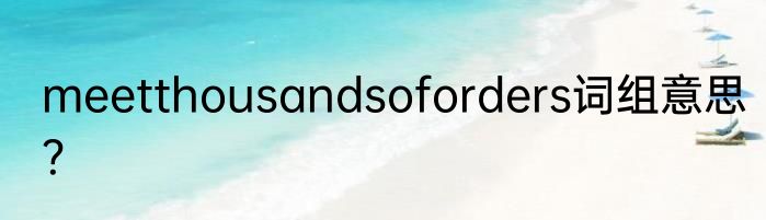 meetthousandsoforders词组意思？