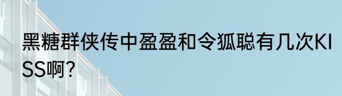 黑糖群侠传中盈盈和令狐聪有几次KISS啊？