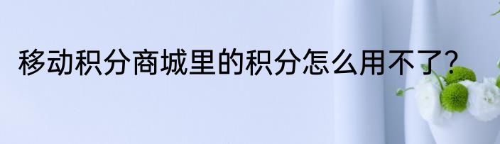 移动积分商城里的积分怎么用不了？