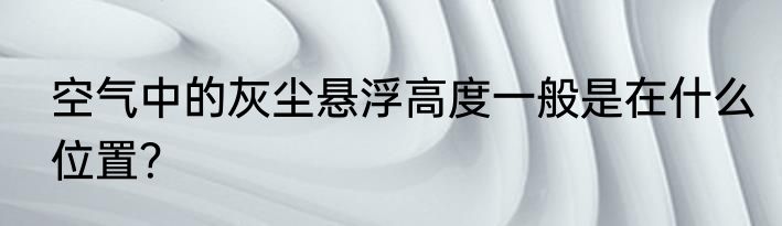 空气中的灰尘悬浮高度一般是在什么位置？