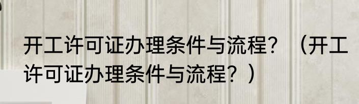 开工许可证办理条件与流程？（开工许可证办理条件与流程？）