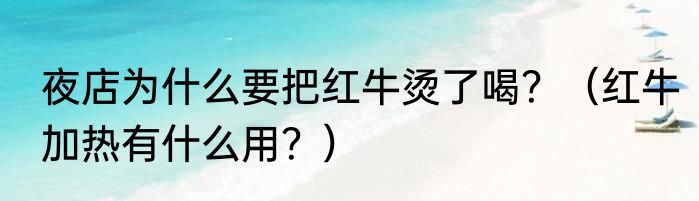 夜店为什么要把红牛烫了喝？（红牛加热有什么用？）