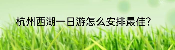 杭州西湖一日游怎么安排最佳？