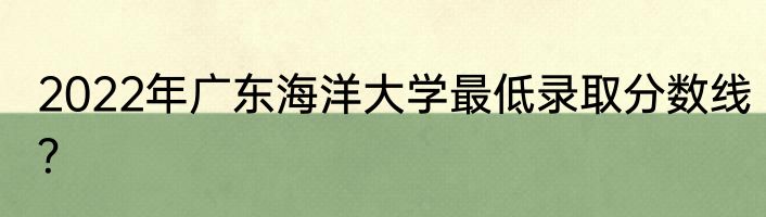 2022年广东海洋大学最低录取分数线？