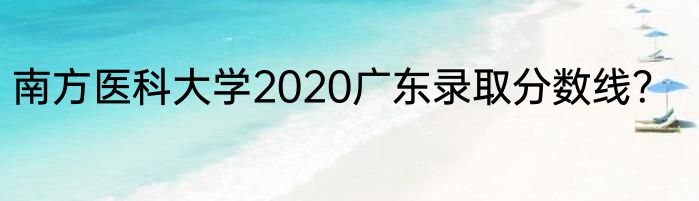 南方医科大学2020广东录取分数线？
