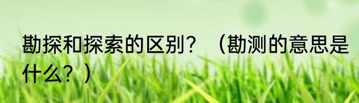 勘探和探索的区别？（勘测的意思是什么？）