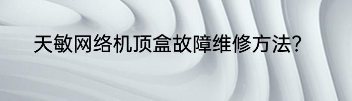 天敏网络机顶盒故障维修方法？