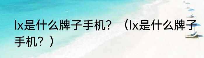 lx是什么牌子手机？（lx是什么牌子手机？）