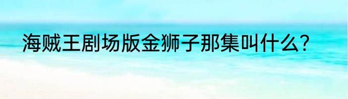 海贼王剧场版金狮子那集叫什么？
