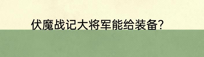 伏魔战记大将军能给装备？