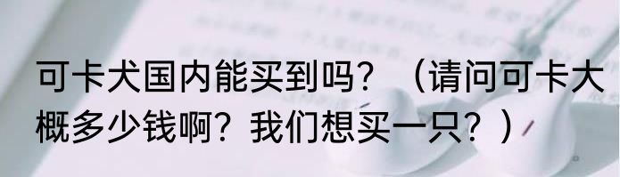 可卡犬国内能买到吗？（请问可卡大概多少钱啊？我们想买一只？）