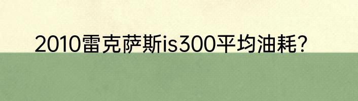 2010雷克萨斯is300平均油耗？