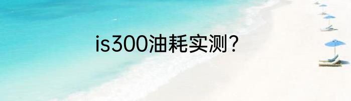 is300油耗实测？